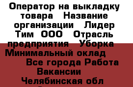 Оператор на выкладку товара › Название организации ­ Лидер Тим, ООО › Отрасль предприятия ­ Уборка › Минимальный оклад ­ 28 000 - Все города Работа » Вакансии   . Челябинская обл.,Златоуст г.